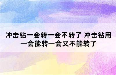 冲击钻一会转一会不转了 冲击钻用一会能转一会又不能转了